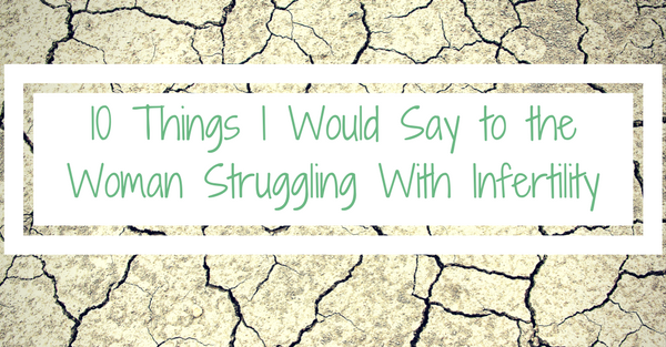 10 Things I Would Say to the Woman Struggling With Infertility